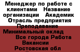 Менеджер по работе с клиентами › Название организации ­ Академик › Отрасль предприятия ­ Преподавание › Минимальный оклад ­ 30 000 - Все города Работа » Вакансии   . Ростовская обл.,Донецк г.